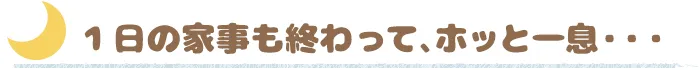 1日の家事も終わって、ホッと一息…