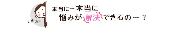 本当に本当に悩みが解決できるの…？