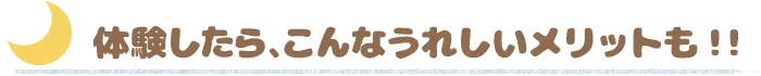 体験したら、こんなうれしいメリットも！！