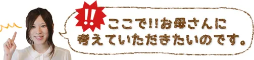 ここで！！お母さんに考えていただきたいのです。