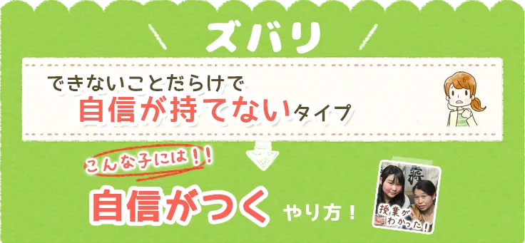 ズバリ、できないことだらけで自信が持てないタイプ。そんな子には!!自信がつくやり方！