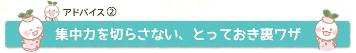 集中力を切らさない、とっておき裏ワザ