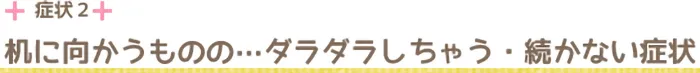 机に向かうものの・・・ダラダラしちゃう・続かない症状