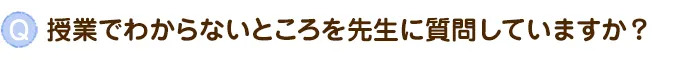 授業でわからないところを先生に質問していますか？