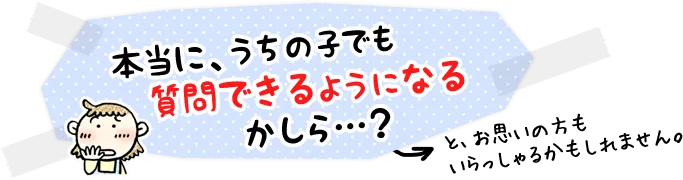 本当に、うちの子でも質問できるようになるかしら…？