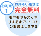 テキスト：【お約束1】お見積り・相談は「完全無料」モヤモヤがスッキリするまで、トコトンお答えします!!