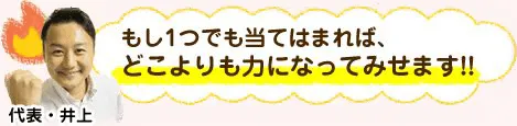 もし1つでも当てはまれば、どこよりも力になってみせます！！