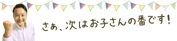 （浅野用）さあ次はお子さんの番です