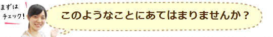このようなことにあてはまりませんか?