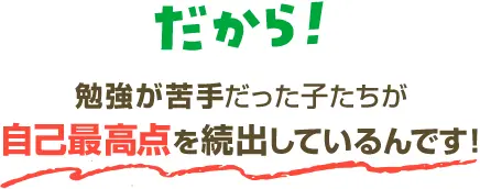 だから！勉強が苦手だった子たちが自己最高点を続出しているんです