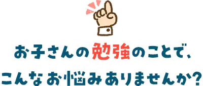 お子さんの勉強のことでこんなお悩みありませんか？