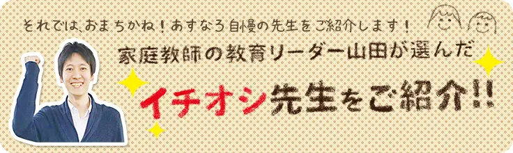 それでは、おまちかね！あすなろ自慢の先生をご紹介します！家庭教師の教育リーダー山田が選んだイチオシ先生をご紹介