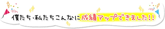 僕たち私たちこんなに成績アップできました！