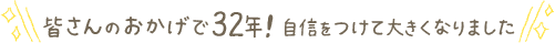皆さんのおかげで自信をつけて大きくなりました。