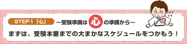 STEP1【心】まずは、受験本番までの大まかなスケジュールをつかもう！