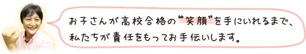 お子さんが高校合格の”笑顔”を手に入れるまで、私たちが責任をもってお手伝いします。