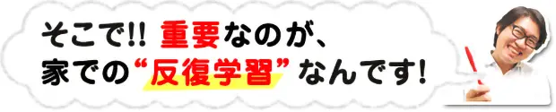 そこで！重要なのが、家での【反復学習】なんです！