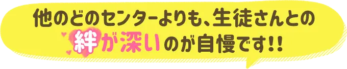 どのセンターよりも生徒さんとの絆が深いのが自慢です！