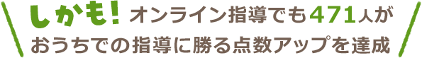 しかも!オンライン指導でも471人がおうちでの指導に勝る点数アップを達成