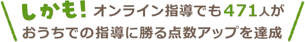 しかも!オンライン指導でも471人がおうちでの指導に勝る点数アップを達成
