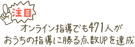 オンライン指導でも471人がおうちでの指導に勝る驚きの点数UPを達成!