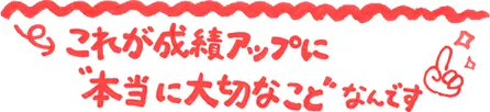 これが成績アップに”本当に大切なことなんです”