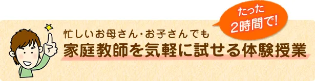 忙しいお母さん・お子さんでも『たった2時間で！』家庭教師を気軽に試せる体験授業