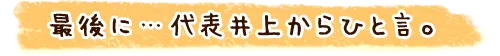 最後に…代表井上からひと言。