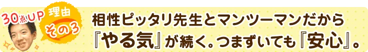 理由その３．相性ピッタリ先生とマンツーマンだから『やる気』が続く。つまずいても『安心』