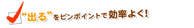 ”出る”をピンポイントで効率よく！