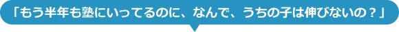 見出し：もう半年も塾にいってるのに、なんで、うちの子は伸びないの？