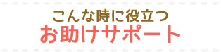 こんな時に役立つお助けサポート