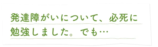 発達障害について必死に勉強しました。でも…