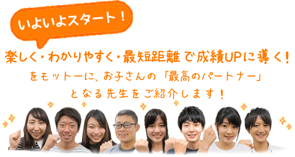 楽しく・わかりやすく・最短距離で成績UPに導く!をモットーに、お子さんの『最高のパートナー』となる先生をご紹介します!