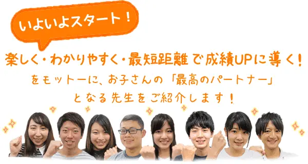 楽しく・わかりやすく・最短距離で成績UPに導く！をモットーに、お子さんの『最高のパートナー』となる先生をご紹介します！