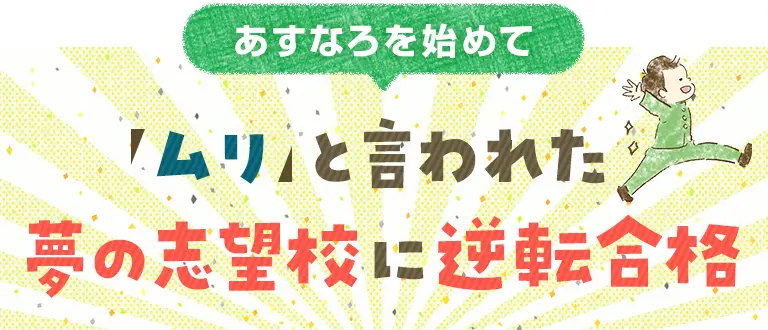 「ムリ」と言われた夢の志望校に逆転合格