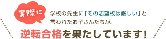 実際に、学校の先生に「その志望校は厳しい」と言われたお子さんたちが、逆転合格を果たしています！