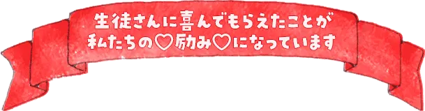 生徒さんに喜んでもらえたことが私たちの励みになっています