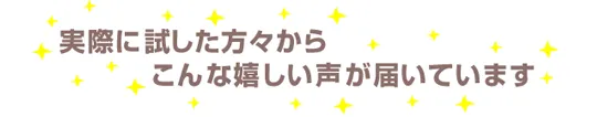 実際に試した方々からこんなうれしい声が届いています