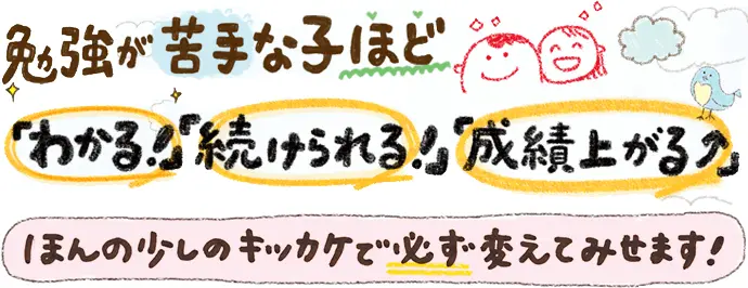 勉強が苦手な子ほど『わかる！』『続けられる！』『成績上がる！』ほんの少しのキッカケで、必ず変えてみせます！