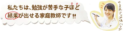私たちは、勉強が苦手な子ほど結果が出せる家庭教師です!!