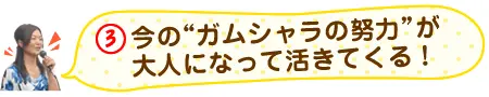 今の”ガムシャラの努力”が大人になって活きてくる！