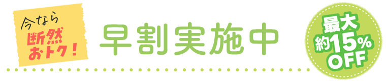 今なら断然おトク！早割実施中　最大約15%OFF