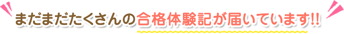 まだまだたくさんの合格体験記が届いています!