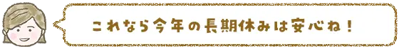 これなら今年の長期休みは安心ね！