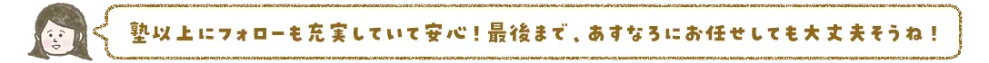 塾以上にフォローを充実していて安心！