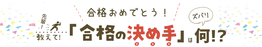 ズバリ合格の決め手は何？